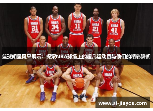 篮球明星风采展示：探索NBA球场上的超凡运动员与他们的精彩瞬间